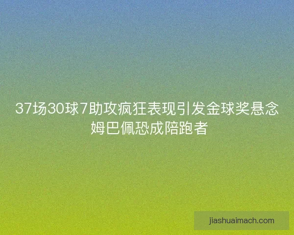 37场30球7助攻疯狂表现引发金球奖悬念 姆巴佩恐成陪跑者