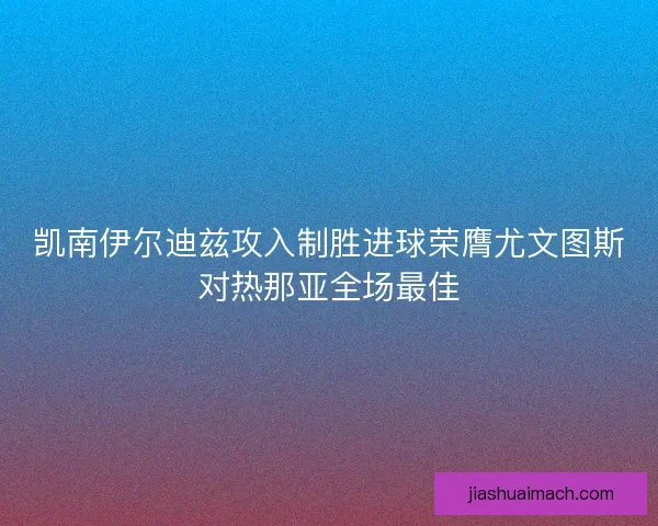 凯南伊尔迪兹攻入制胜进球荣膺尤文图斯对热那亚全场最佳