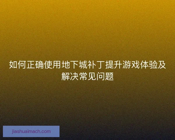 如何正确使用地下城补丁提升游戏体验及解决常见问题 如何正确使用地下城补丁提升游戏体验及解决常见问题