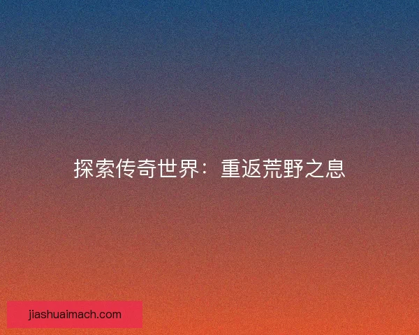 探索传奇世界:重返荒野之息 探索传奇世界:重返荒野之息