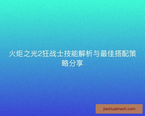 火炬之光2狂战士技能解析与最佳搭配策略分享 火炬之光2狂战士技能解析与最佳搭配策略分享