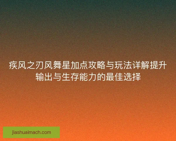 疾风之刃风舞星加点攻略与玩法详解提升输出与生存能力的最佳选择 疾风之刃风舞星加点攻略与玩法详解提升输出与生存能力的最佳选择