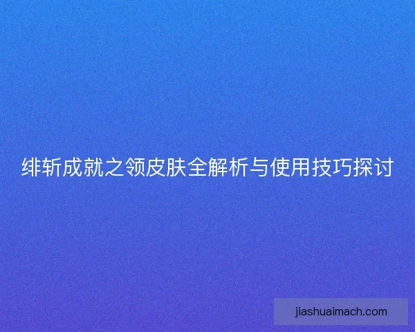 绯斩成就之领皮肤全解析与使用技巧探讨 绯斩成就之领皮肤全解析与使用技巧探讨