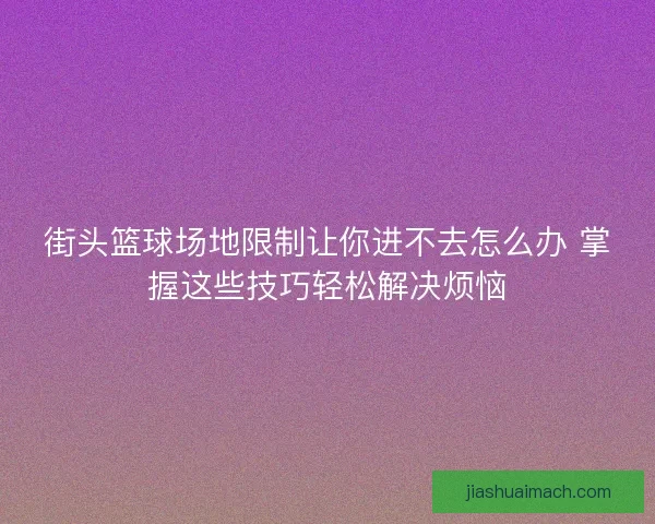 街头篮球场地限制让你进不去怎么办 掌握这些技巧轻松解决烦恼