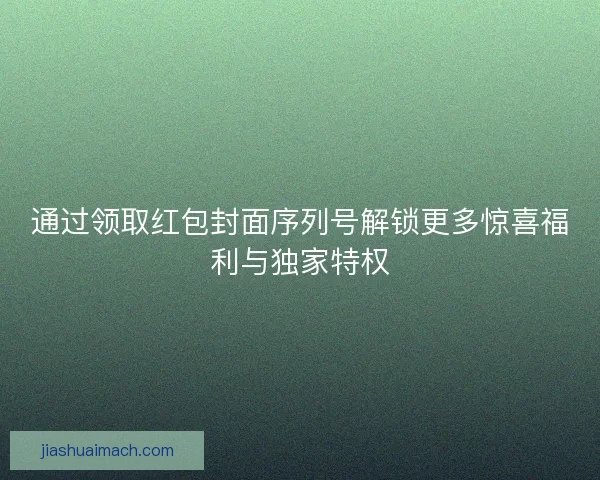 通过领取红包封面序列号解锁更多惊喜福利与独家特权 通过领取红包封面序列号解锁更多惊喜福利与独家特权
