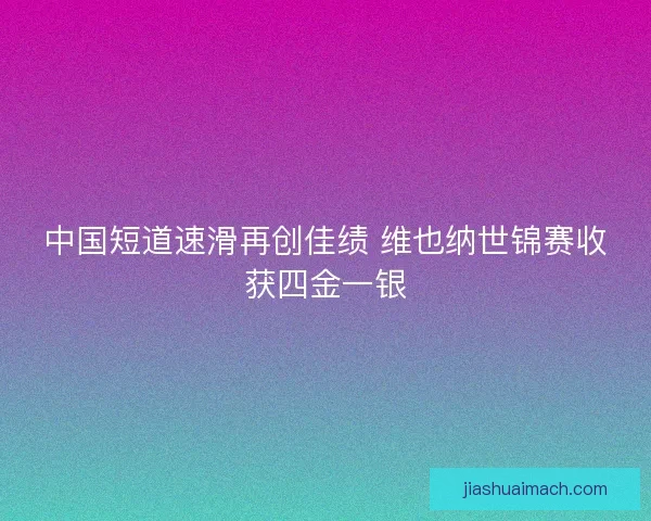 中国短道速滑再创佳绩 维也纳世锦赛收获四金一银 中国短道速滑再创佳绩 维也纳世锦赛收获四金一银