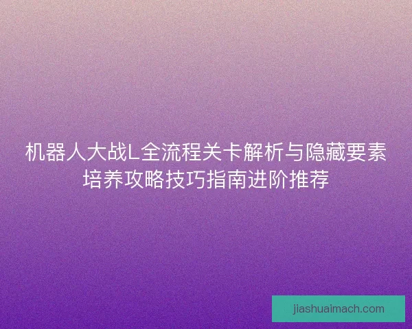 机器人大战L全流程关卡解析与隐藏要素培养攻略技巧指南进阶推荐 机器人大战L全流程关卡解析与隐藏要素培养攻略技巧指南进阶推荐