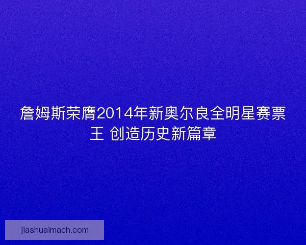 詹姆斯荣膺2014年新奥尔良全明星赛票王 创造历史新篇章