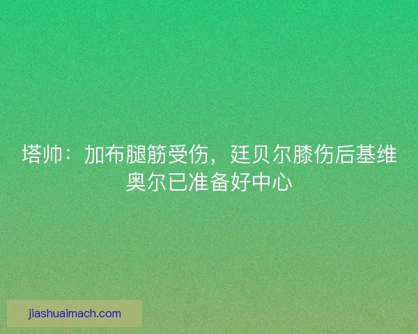 塔帅：加布腿筋受伤，廷贝尔膝伤后基维奥尔已准备好中心