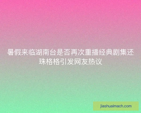 暑假来临湖南台是否再次重播经典剧集还珠格格引发网友热议 暑假来临湖南台是否再次重播经典剧集还珠格格引发网友热议