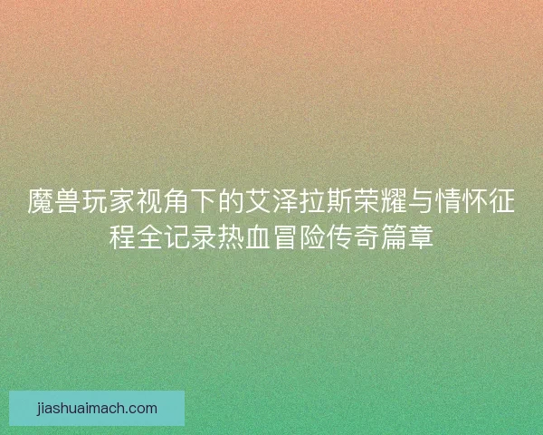 魔兽玩家视角下的艾泽拉斯荣耀与情怀征程全记录热血冒险传奇篇章