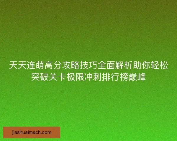 天天连萌高分攻略技巧全面解析助你轻松突破关卡极限冲刺排行榜巅峰 天天连萌高分攻略技巧全面解析助你轻松突破关卡极限冲刺排行榜巅峰