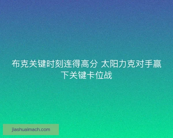 布克关键时刻连得高分 太阳力克对手赢下关键卡位战 布克关键时刻连得高分 太阳力克对手赢下关键卡位战