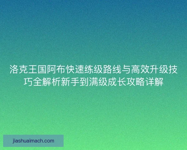 洛克王国阿布快速练级路线与高效升级技巧全解析新手到满级成长攻略详解