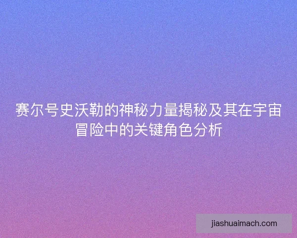 赛尔号史沃勒的神秘力量揭秘及其在宇宙冒险中的关键角色分析