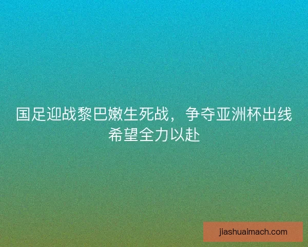 国足迎战黎巴嫩生死战，争夺亚洲杯出线希望全力以赴
