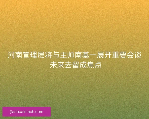 河南管理层将与主帅南基一展开重要会谈 未来去留成焦点