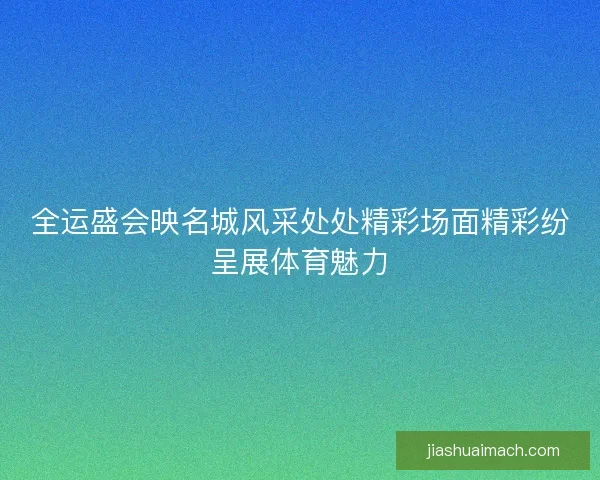 全运盛会映名城风采处处精彩场面精彩纷呈展体育魅力