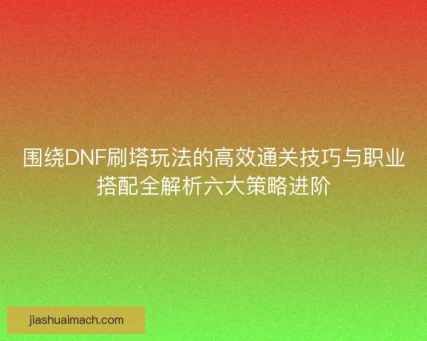 围绕DNF刷塔玩法的高效通关技巧与职业搭配全解析六大策略进阶