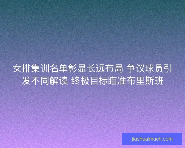 女排集训名单彰显长远布局 争议球员引发不同解读 终极目标瞄准布里斯班