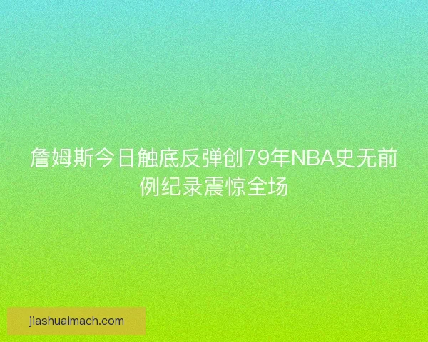 詹姆斯今日触底反弹创79年NBA史无前例纪录震惊全场 詹姆斯今日触底反弹创79年NBA史无前例纪录震惊全场