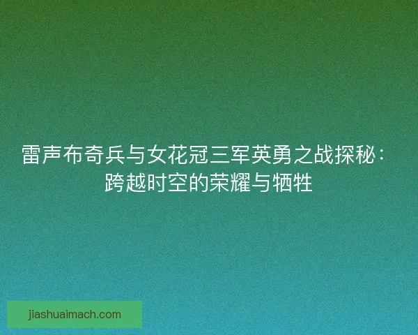 雷声布奇兵与女花冠三军英勇之战探秘:跨越时空的荣耀与牺牲 雷声布奇兵与女花冠三军英勇之战探秘:跨越时空的荣耀与牺牲