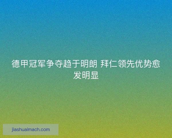 德甲冠军争夺趋于明朗 拜仁领先优势愈发明显 德甲冠军争夺趋于明朗 拜仁领先优势愈发明显