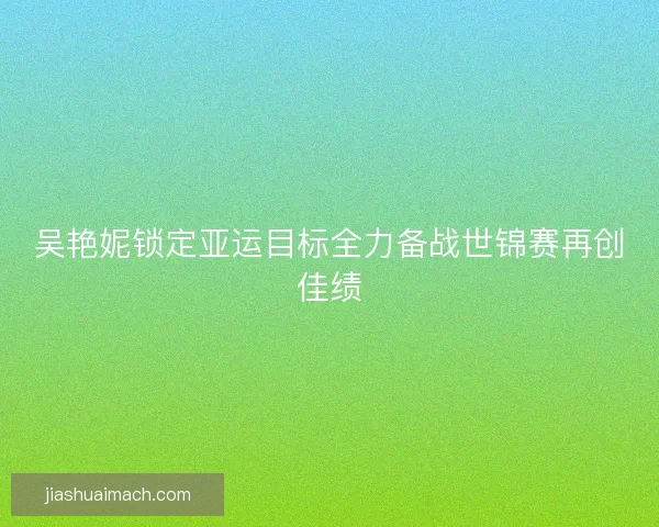吴艳妮锁定亚运目标全力备战世锦赛再创佳绩