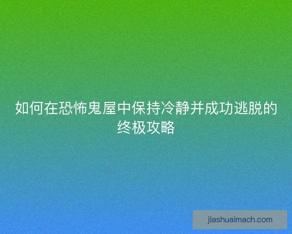 如何在恐怖鬼屋中保持冷静并成功逃脱的终极攻略 如何在恐怖鬼屋中保持冷静并成功逃脱的终极攻略