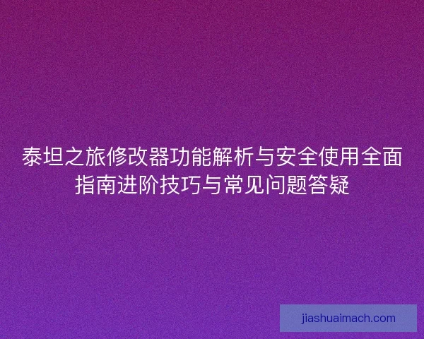 泰坦之旅修改器功能解析与安全使用全面指南进阶技巧与常见问题答疑 泰坦之旅修改器功能解析与安全使用全面指南进阶技巧与常见问题答疑