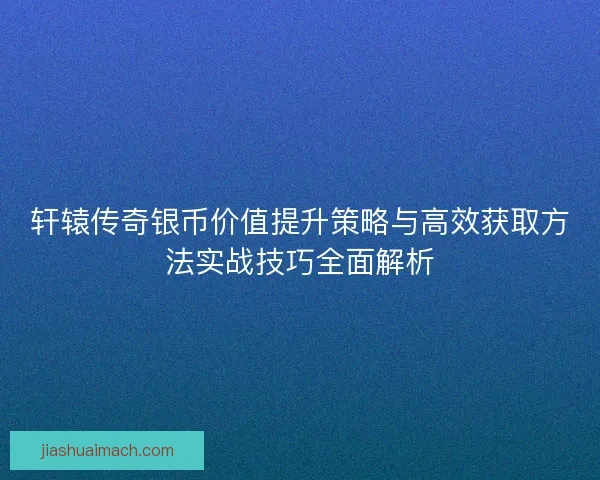 轩辕传奇银币价值提升策略与高效获取方法实战技巧全面解析 轩辕传奇银币价值提升策略与高效获取方法实战技巧全面解析