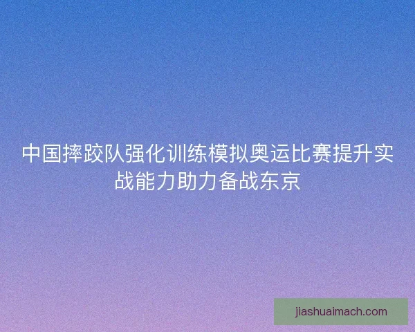 中国摔跤队强化训练模拟奥运比赛提升实战能力助力备战东京 中国摔跤队强化训练模拟奥运比赛提升实战能力助力备战东京