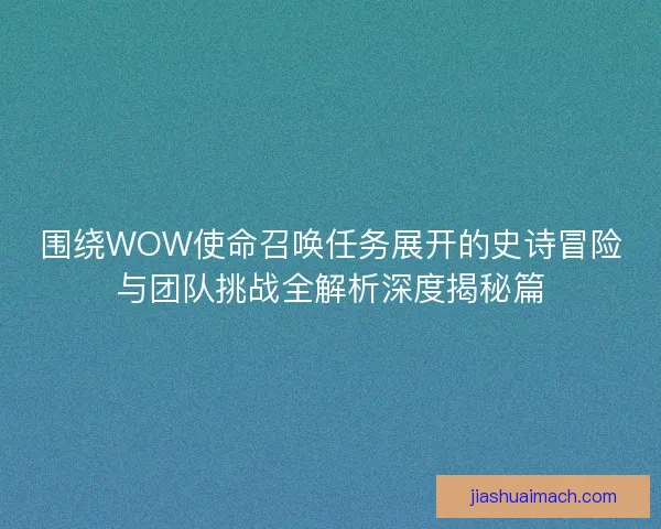 围绕WOW使命召唤任务展开的史诗冒险与团队挑战全解析深度揭秘篇 围绕WOW使命召唤任务展开的史诗冒险与团队挑战全解析深度揭秘篇