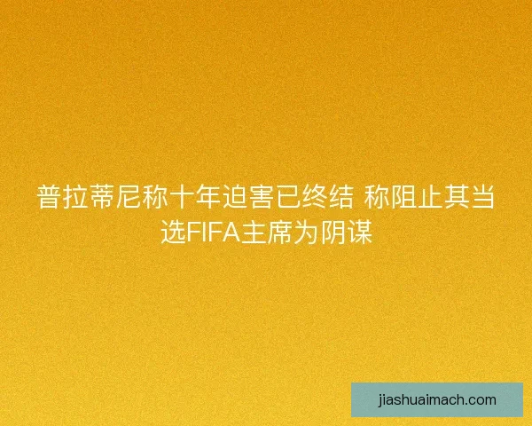 普拉蒂尼称十年迫害已终结 称阻止其当选FIFA主席为阴谋 普拉蒂尼称十年迫害已终结 称阻止其当选FIFA主席为阴谋