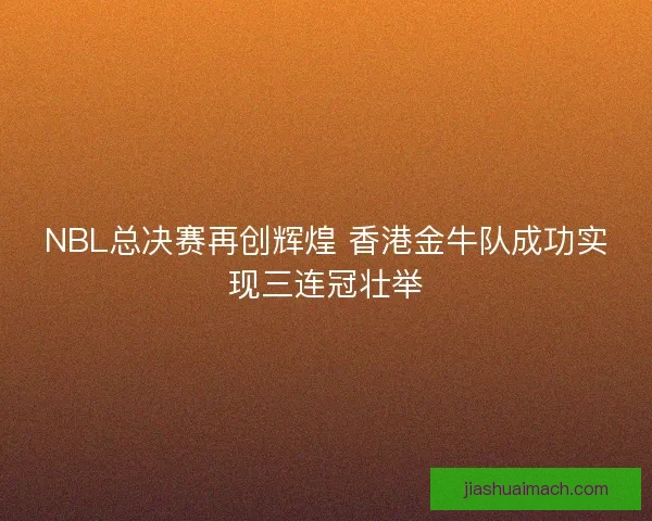 NBL总决赛再创辉煌 香港金牛队成功实现三连冠壮举 NBL总决赛再创辉煌 香港金牛队成功实现三连冠壮举