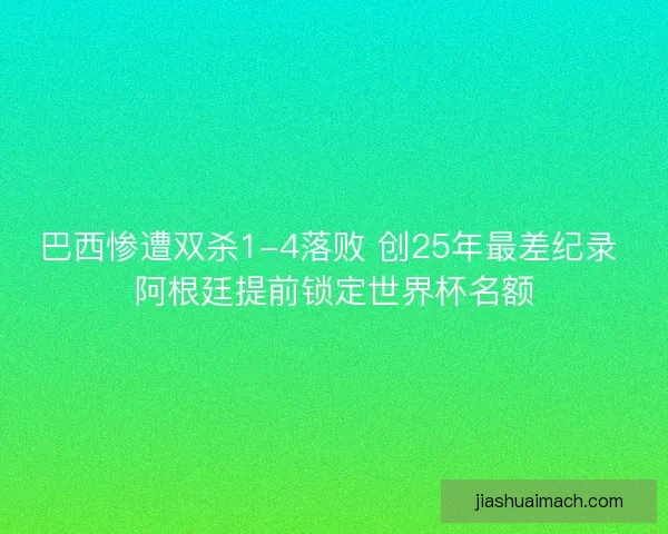 巴西惨遭双杀1-4落败 创25年最差纪录 阿根廷提前锁定世界杯名额