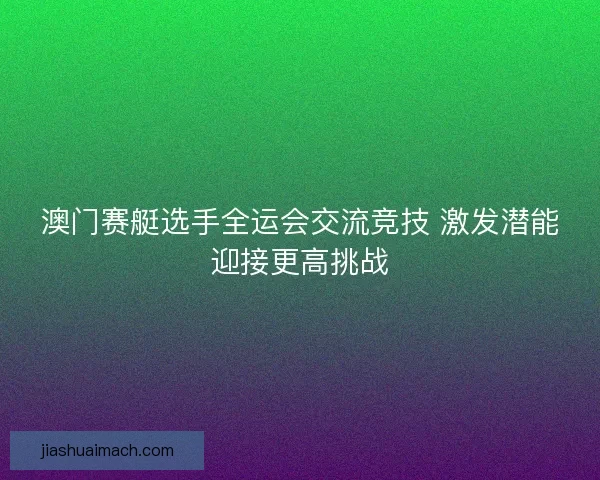 澳门赛艇选手全运会交流竞技 激发潜能迎接更高挑战