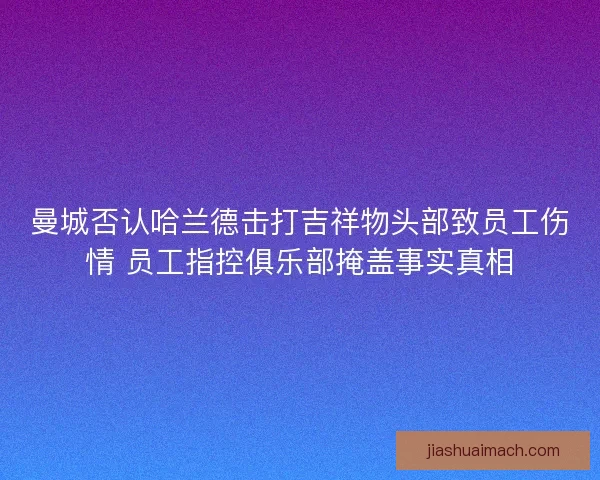 曼城否认哈兰德击打吉祥物头部致员工伤情 员工指控俱乐部掩盖事实真相 曼城否认哈兰德击打吉祥物头部致员工伤情 员工指控俱乐部掩盖事实真相