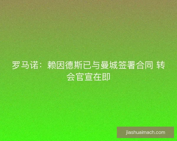 罗马诺:赖因德斯已与曼城签署合同 转会官宣在即 罗马诺:赖因德斯已与曼城签署合同 转会官宣在即