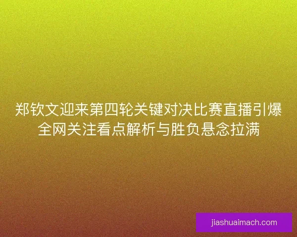 郑钦文迎来第四轮关键对决比赛直播引爆全网关注看点解析与胜负悬念拉满