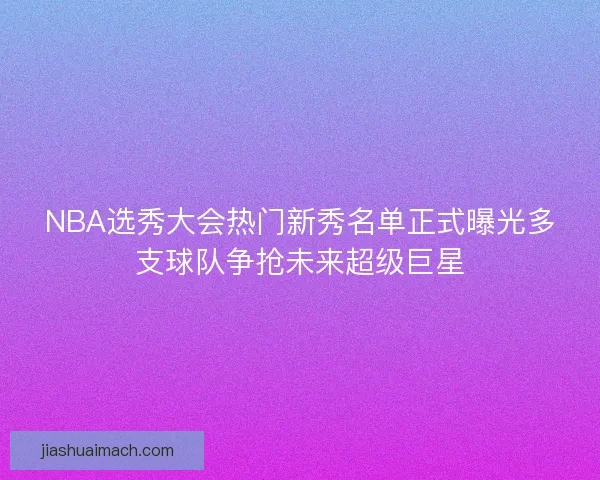 NBA选秀大会热门新秀名单正式曝光多支球队争抢未来超级巨星 NBA选秀大会热门新秀名单正式曝光多支球队争抢未来超级巨星