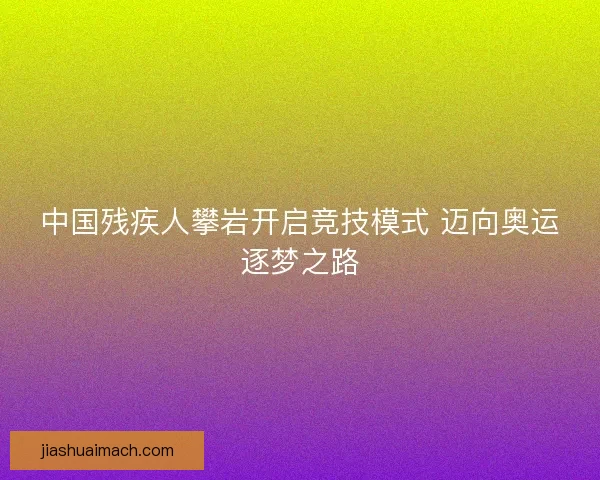 中国残疾人攀岩开启竞技模式 迈向奥运逐梦之路 中国残疾人攀岩开启竞技模式 迈向奥运逐梦之路
