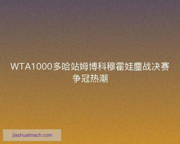 WTA1000多哈站姆博科穆霍娃鏖战决赛争冠热潮