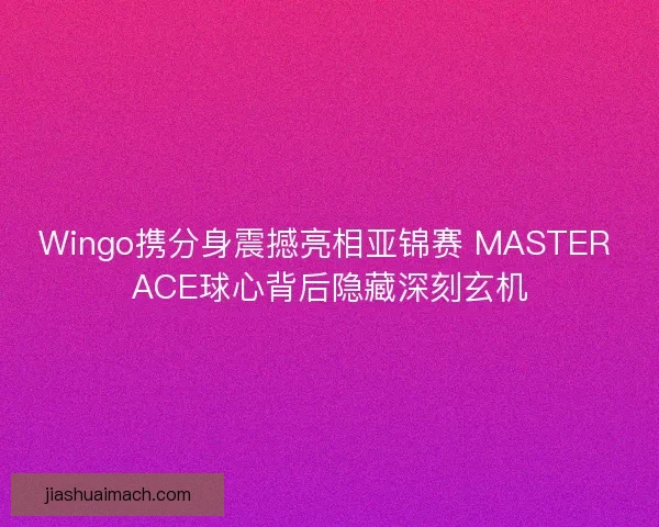 Wingo携分身震撼亮相亚锦赛 MASTER ACE球心背后隐藏深刻玄机 Wingo携分身震撼亮相亚锦赛 MASTER ACE球心背后隐藏深刻玄机