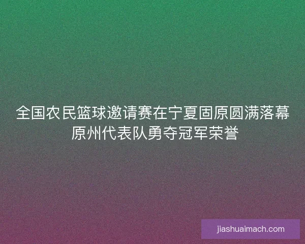 全国农民篮球邀请赛在宁夏固原圆满落幕 原州代表队勇夺冠军荣誉 全国农民篮球邀请赛在宁夏固原圆满落幕 原州代表队勇夺冠军荣誉