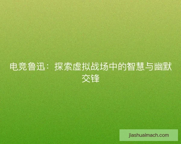 电竞鲁迅:探索虚拟战场中的智慧与幽默交锋 电竞鲁迅:探索虚拟战场中的智慧与幽默交锋